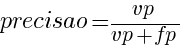 precisao= vp / {vp + fp}